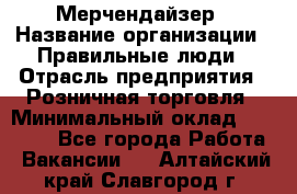 Мерчендайзер › Название организации ­ Правильные люди › Отрасль предприятия ­ Розничная торговля › Минимальный оклад ­ 26 000 - Все города Работа » Вакансии   . Алтайский край,Славгород г.